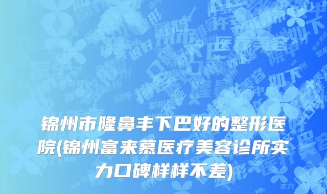 锦州市隆鼻丰下巴好的整形医院(锦州富来慕医疗美容诊所实力口碑样样不差)