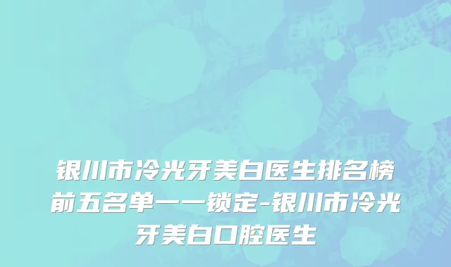 银川市冷光牙美白医生排名榜前五名单一一锁定-银川市冷光牙美白口腔医生