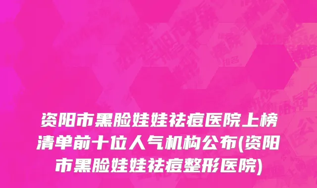 资阳市黑脸娃娃祛痘医院上榜清单前十位人气机构公布(资阳市黑脸娃娃祛痘整形医院)