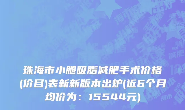 珠海市小腿吸脂减肥手术价格(价目)表新新版本出炉(近6个月均价为：15544元)