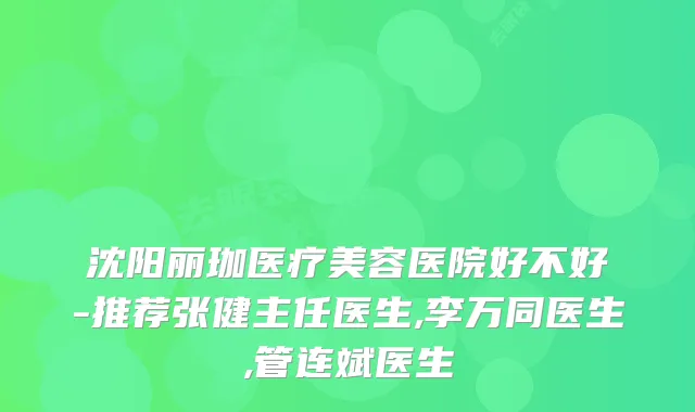 沈阳丽珈医疗美容医院好不好-推荐张健主任医生,李万同医生,管连斌医生