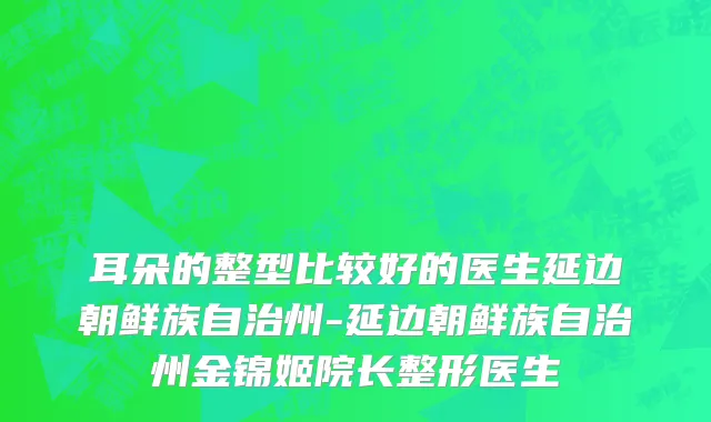 耳朵的整型比较好的医生延边朝鲜族自治州-延边朝鲜族自治州金锦姬院长整形医生