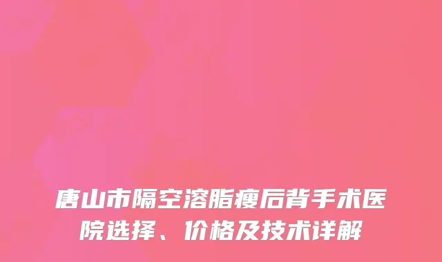 唐山市隔空溶脂瘦后背手术医院选择、价格及技术详解