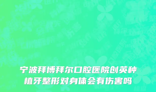 宁波拜博拜尔口腔医院创英种植牙整形对身体会有伤害吗