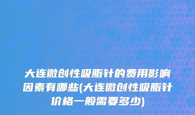 大连微创性吸脂针的费用影响因素有哪些(大连微创性吸脂针价格一般需要多少)
