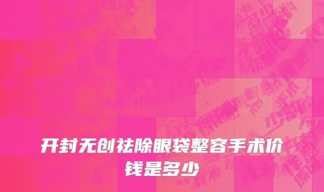 开封无创祛除眼袋整容手术价钱是多少