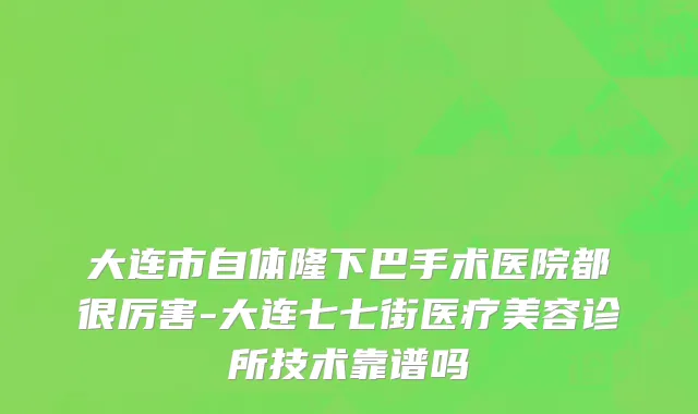 大连市自体隆下巴手术医院都很厉害-大连七七街医疗美容诊所技术靠谱吗