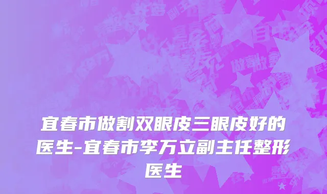 宜春市做割双眼皮三眼皮好的医生-宜春市李万立副主任整形医生