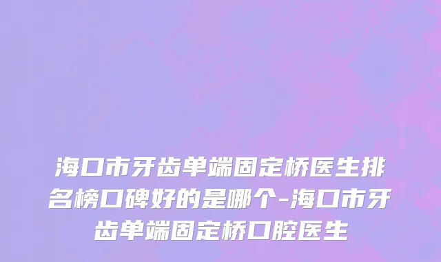 海口市牙齿单端固定桥医生排名榜口碑好的是哪个-海口市牙齿单端固定桥口腔医生