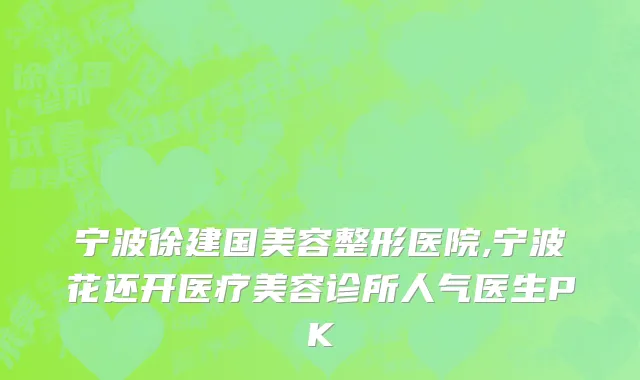 宁波徐建国美容整形医院,宁波花还开医疗美容诊所人气医生PK