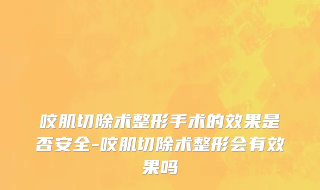 咬肌切除术整形手术的效果是否安全-咬肌切除术整形会有效果吗