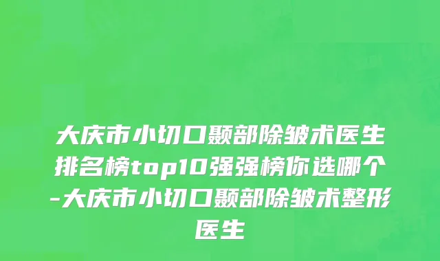大庆市小切口颞部除皱术医生排名榜top10强强榜你选哪个-大庆市小切口颞部除皱术整形医生