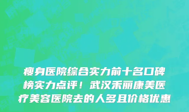 瘦身医院综合实力前十名口碑榜实力点评!武汉禾丽康美医疗美容医院去的人多且价格优惠