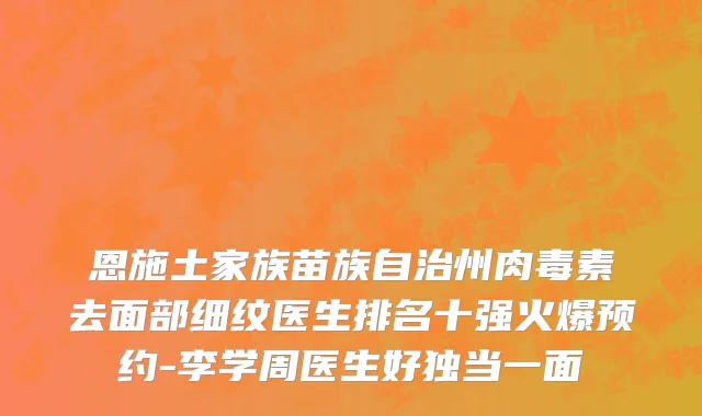 恩施土家族苗族自治州肉毒素去面部细纹医生排名十强火爆预约-李学周医生好独当一面