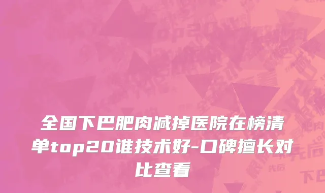 全国下巴肥肉减掉医院在榜清单top20谁技术好-口碑擅长对比查看