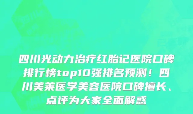 四川光动力治疗红胎记医院口碑排行榜top10强排名预测!四川美莱医学美容医院口碑擅长、点评为大家全面解惑