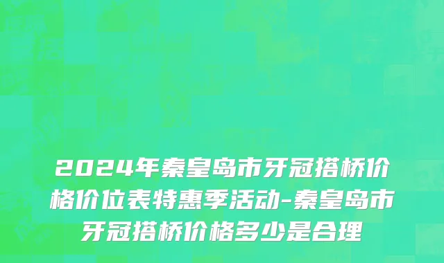 2024年秦皇岛市牙冠搭桥价格价位表特惠季活动-秦皇岛市牙冠搭桥价格多少是合理