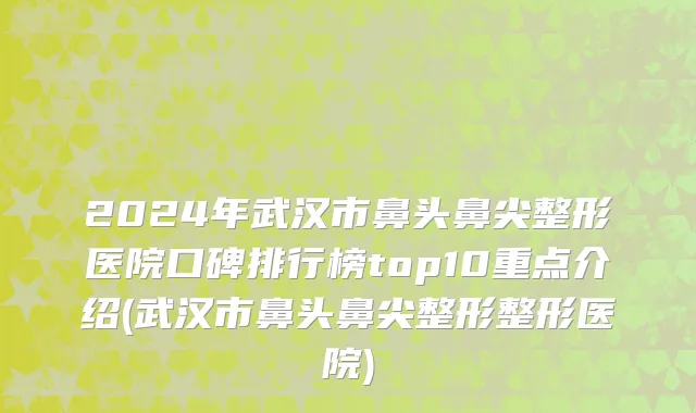 2024年武汉市鼻头鼻尖整形医院口碑排行榜top10重点介绍(武汉市鼻头鼻尖整形整形医院)