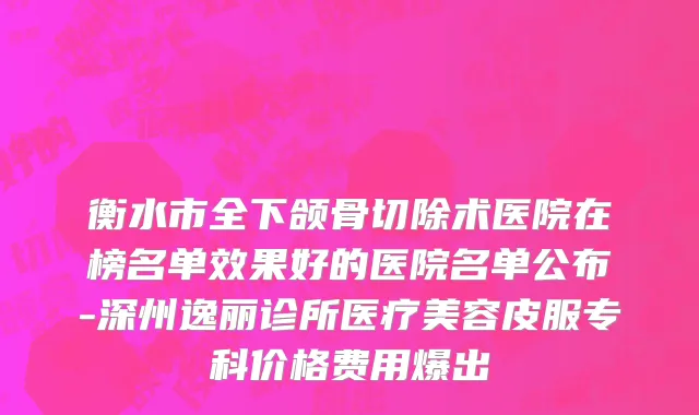 衡水市全下颌骨切除术医院在榜名单效果好的医院名单公布-深州逸丽诊所医疗美容皮服专科价格费用爆出