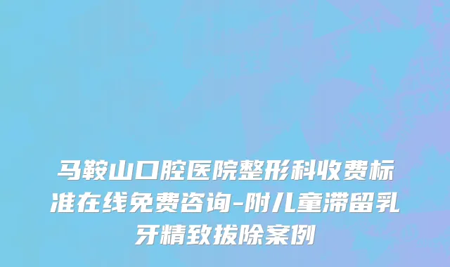 马鞍山口腔医院整形科收费标准在线免费咨询-附儿童滞留乳牙精致拔除案例