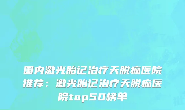 国内激光胎记治疗天脱痂医院推荐：激光胎记治疗天脱痂医院top50榜单