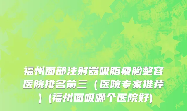 福州面部注射器吸脂瘦脸整容医院排名前三（医院专家推荐）(福州面吸哪个医院好)