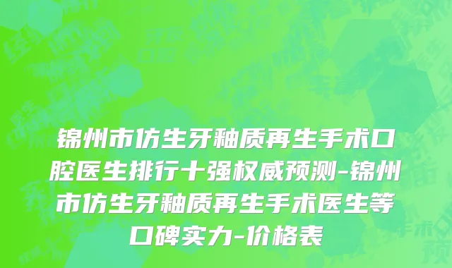 锦州市仿生牙釉质再生手术口腔医生排行十强权威预测-锦州市仿生牙釉质再生手术医生等口碑实力-价格表