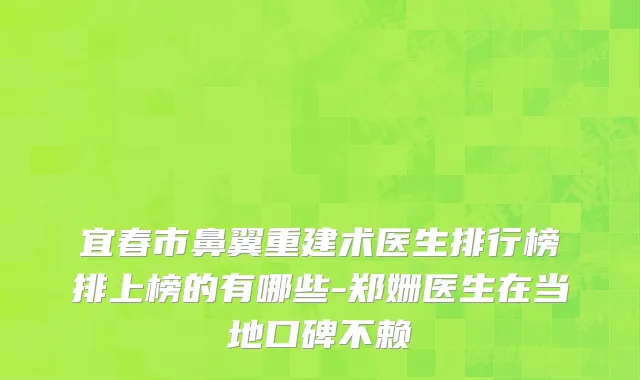 宜春市鼻翼重建术医生排行榜排上榜的有哪些-郑姗医生在当地口碑不赖