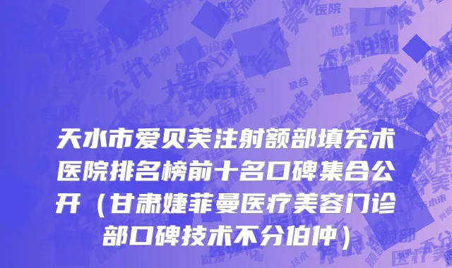 天水市爱贝芙注射额部填充术医院排名榜前十名口碑集合公开（甘肃婕菲曼医疗美容门诊部口碑技术不分伯仲）