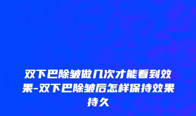 双下巴除皱做几次才能看到效果-双下巴除皱后怎样保持效果持久