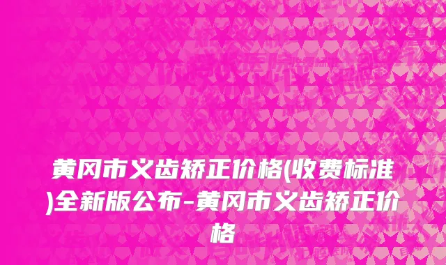 黄冈市义齿矫正价格(收费标准)全新版公布-黄冈市义齿矫正价格