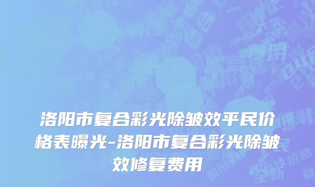 洛阳市复合彩光除皱效平民价格表曝光-洛阳市复合彩光除皱效修复费用