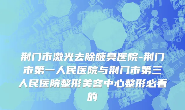荆门市激光去除腋臭医院-荆门市第一人民医院与荆门市第三人民医院整形美容中心整形必看的