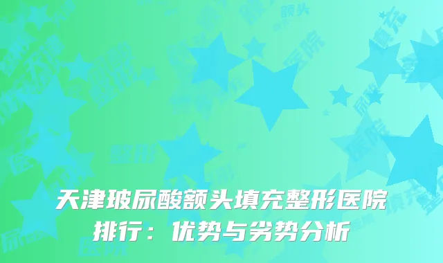 天津玻尿酸额头填充整形医院排行：优势与劣势分析