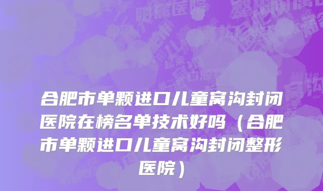 合肥市单颗进口儿童窝沟封闭医院在榜名单技术好吗（合肥市单颗进口儿童窝沟封闭整形医院）