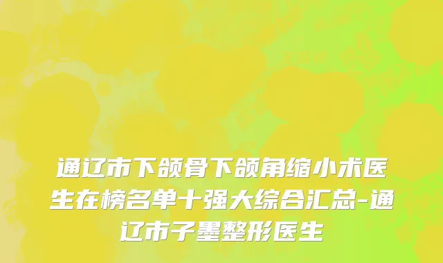 通辽市下颌骨下颌角缩小术医生在榜名单十强大综合汇总-通辽市子墨整形医生