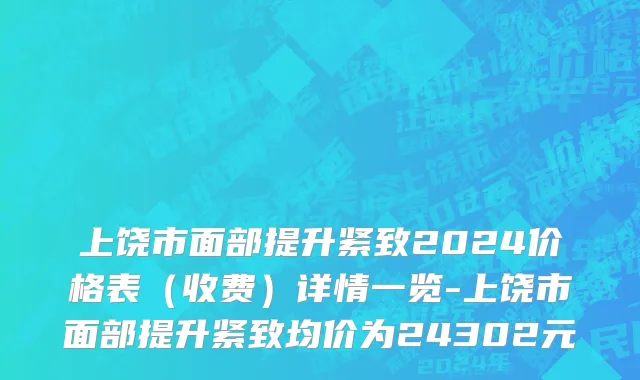 上饶市面部提升紧致2024价格表（收费）详情一览-上饶市面部提升紧致均价为24302元