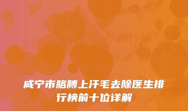 咸宁市胳膊上汗毛去除医生排行榜前十位详解