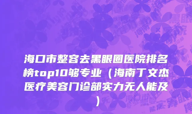 海口市整容去黑眼圈医院排名榜top10够专业（海南丁文杰医疗美容门诊部实力无人能及）