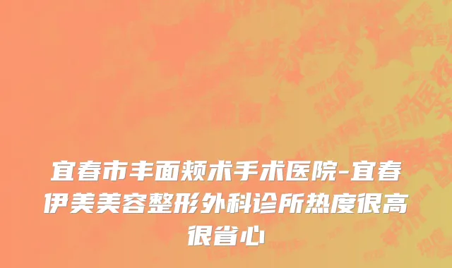 宜春市丰面颊术手术医院-宜春伊美美容整形外科诊所热度很高很省心