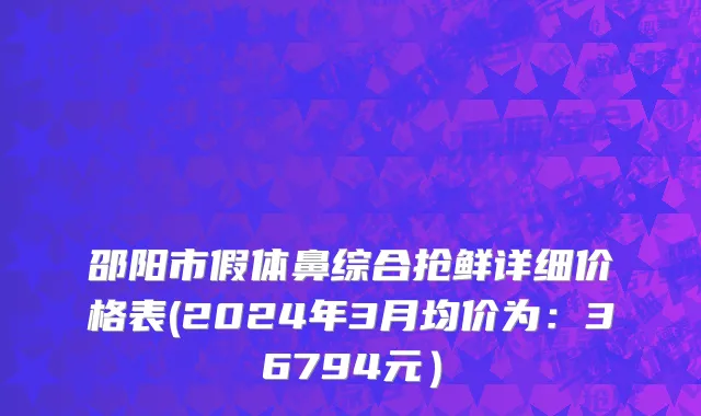邵阳市假体鼻综合抢鲜详细价格表(2024年3月均价为：36794元）