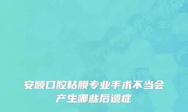 安顺口腔粘膜专业手术不当会产生哪些后遗症