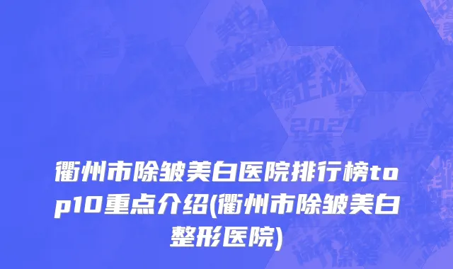衢州市除皱美白医院排行榜top10重点介绍(衢州市除皱美白整形医院)
