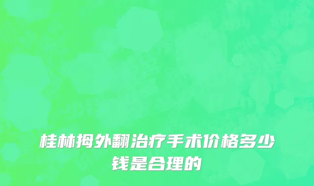 桂林拇外翻治疗手术价格多少钱是合理的