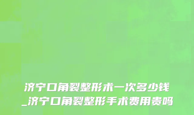 济宁口角裂整形术一次多少钱_济宁口角裂整形手术费用贵吗