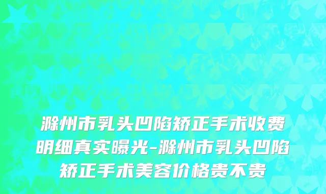 滁州市乳头凹陷矫正手术收费明细真实曝光-滁州市乳头凹陷矫正手术美容价格贵不贵
