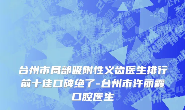 台州市局部吸附性义齿医生排行前十佳口碑绝了-台州市许丽霞口腔医生