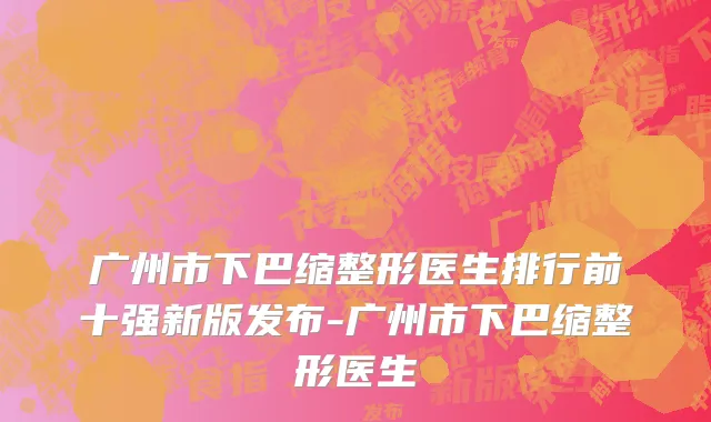 广州市下巴缩整形医生排行前十强新版发布-广州市下巴缩整形医生