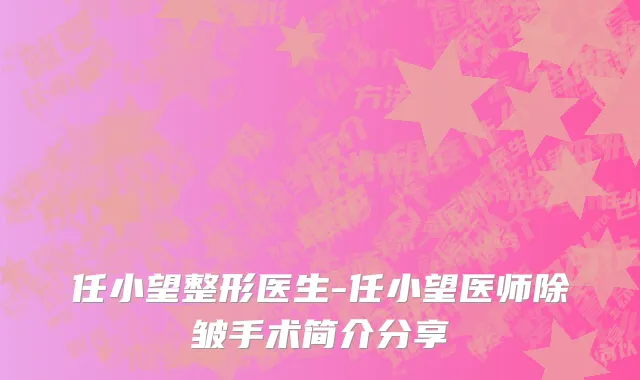 任小望整形医生-任小望医师除皱手术简介分享