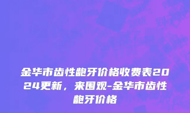金华市齿性龅牙价格收费表2024更新，来围观-金华市齿性龅牙价格